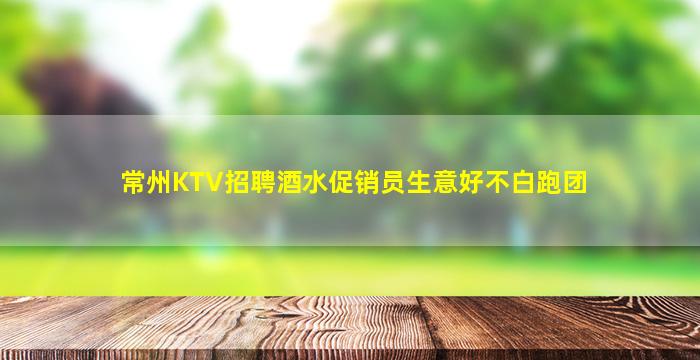 常州KTV招聘酒水促销员生意好不白跑团