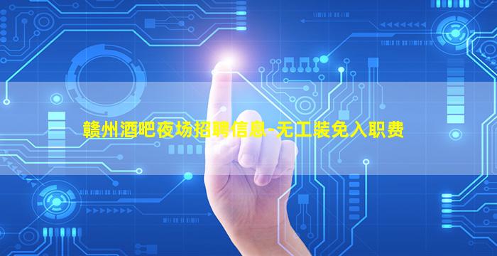 赣州酒吧夜场招聘信息-无工装免入职费
